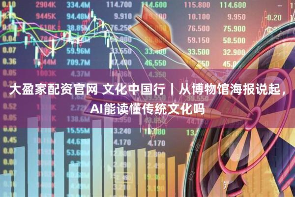 大盈家配资官网 文化中国行丨从博物馆海报说起，AI能读懂传统文化吗