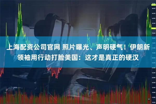 上海配资公司官网 照片曝光、声明硬气！伊朗新领袖用行动打脸美国：这才是真正的硬汉