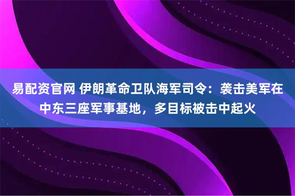 易配资官网 伊朗革命卫队海军司令：袭击美军在中东三座军事基地，多目标被击中起火