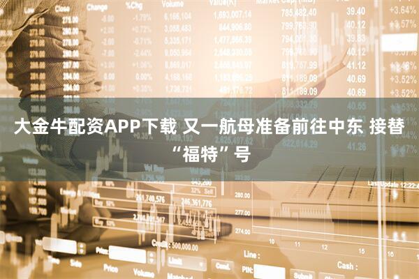 大金牛配资APP下载 又一航母准备前往中东 接替“福特”号
