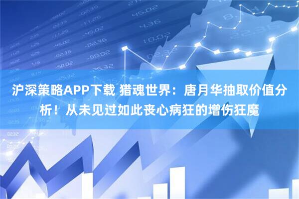 沪深策略APP下载 猎魂世界:唐月华抽取价值分析!从未见过如此丧心病狂的增伤狂魔