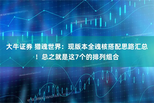 大牛证券 猎魂世界:现版本全魂核搭配思路汇总!总之就是这7个的排列组合