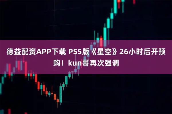 德益配资APP下载 PS5版《星空》26小时后开预购!kun哥再次强调