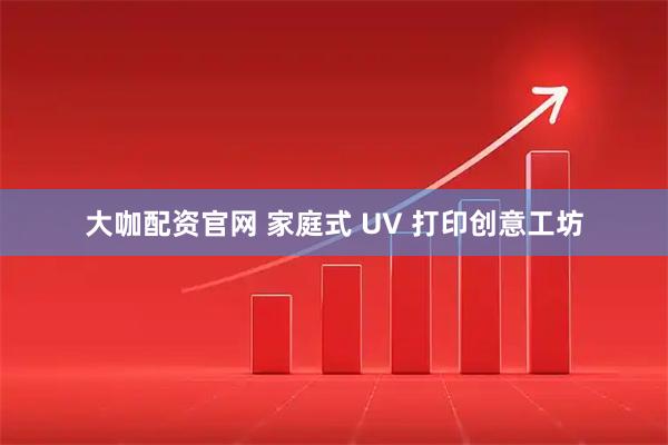 大咖配资官网 家庭式 UV 打印创意工坊