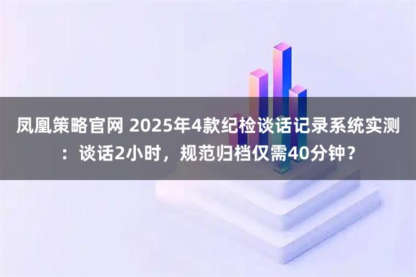 凤凰策略官网 2025年4款纪检谈话记录系统实测：谈话2小时，规范归档仅需40分钟？