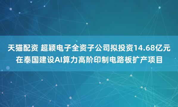 天猫配资 超颖电子全资子公司拟投资14.68亿元在泰国建设AI算力高阶印制电路板扩产项目