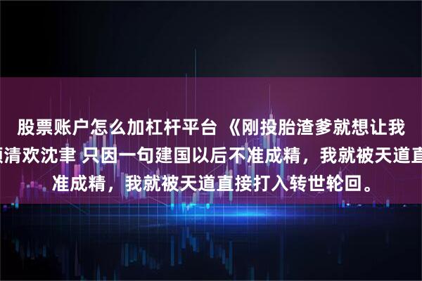 股票账户怎么加杠杆平台 《刚投胎渣爹就想让我死我直接上号》顾清欢沈聿 只因一句建国以后不准成精,我就被天道直接打入转世轮回。