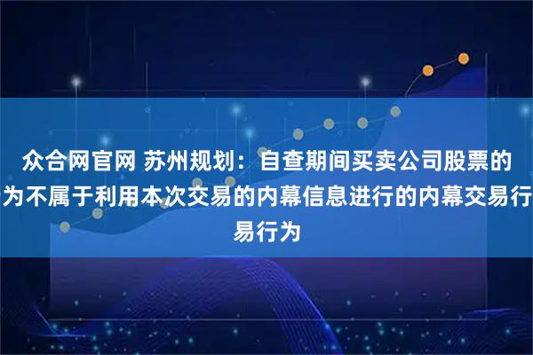 众合网官网 苏州规划:自查期间买卖公司股票的行为不属于利用本次交易的内幕信息进行的内幕交易行为