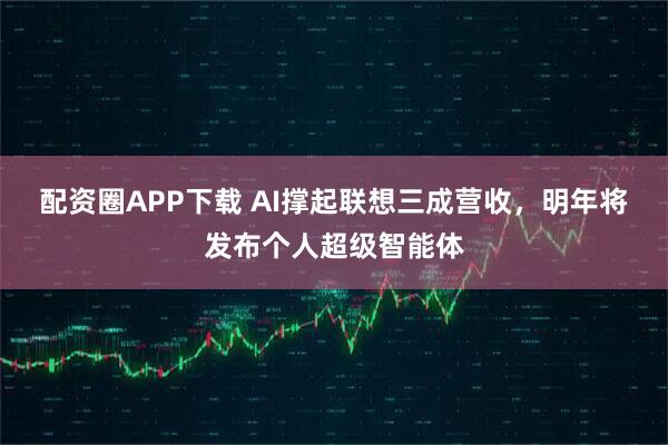 配资圈APP下载 AI撑起联想三成营收,明年将发布个人超级智能体