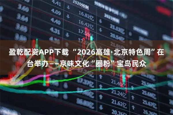 盈乾配资APP下载 “2026高雄·北京特色周”在台举办——京味文化“圈粉”宝岛民众