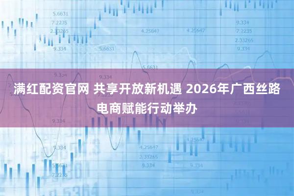 满红配资官网 共享开放新机遇 2026年广西丝路电商赋能行动举办