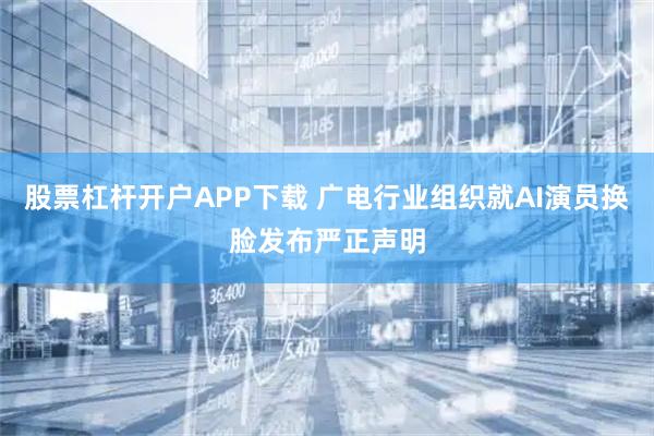股票杠杆开户APP下载 广电行业组织就AI演员换脸发布严正声明