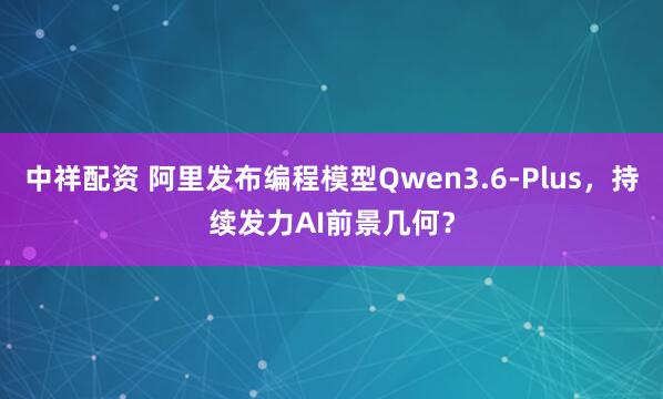 中祥配资 阿里发布编程模型Qwen3.6-Plus，持续发力AI前景几何？