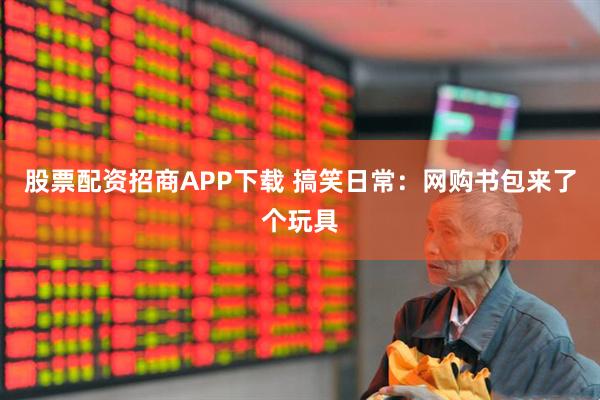 股票配资招商APP下载 搞笑日常：网购书包来了个玩具
