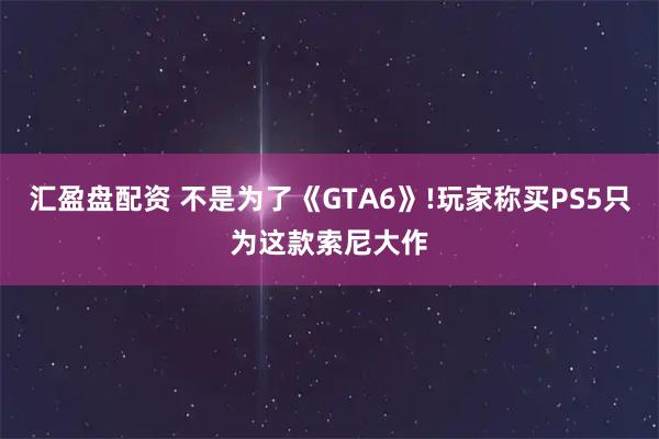 汇盈盘配资 不是为了《GTA6》!玩家称买PS5只为这款索尼大作