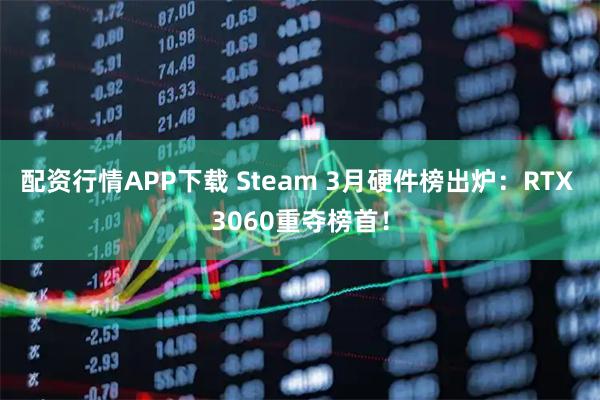 配资行情APP下载 Steam 3月硬件榜出炉：RTX 3060重夺榜首！