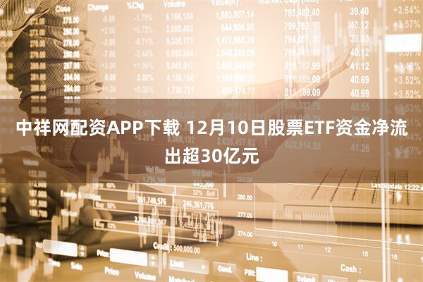 中祥网配资APP下载 12月10日股票ETF资金净流出超30亿元
