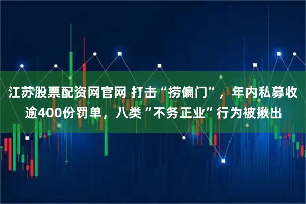 江苏股票配资网官网 打击“捞偏门”，年内私募收逾400份罚单，八类“不务正业”行为被揪出