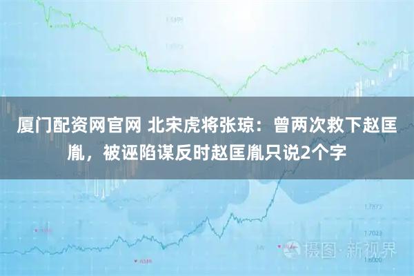 厦门配资网官网 北宋虎将张琼：曾两次救下赵匡胤，被诬陷谋反时赵匡胤只说2个字