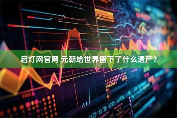 启灯网官网 元朝给世界留下了什么遗产？
