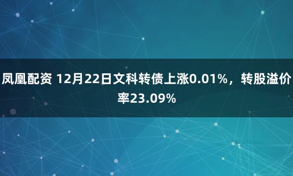 凤凰配资 12月22日文科转债上涨0.01%，转股溢价率23.09%
