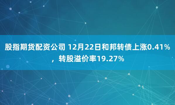 股指期货配资公司 12月22日和邦转债上涨0.41%，转股溢价率19.27%