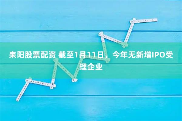 耒阳股票配资 截至1月11日，今年无新增IPO受理企业