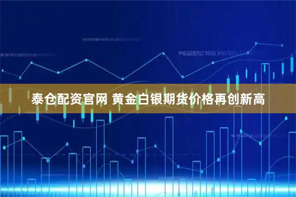 泰仓配资官网 黄金白银期货价格再创新高