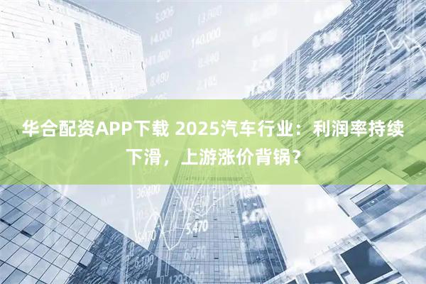 华合配资APP下载 2025汽车行业：利润率持续下滑，上游涨价背锅？