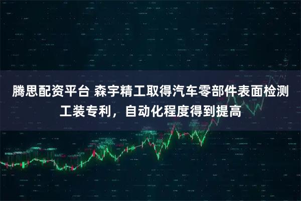 腾思配资平台 森宇精工取得汽车零部件表面检测工装专利，自动化程度得到提高