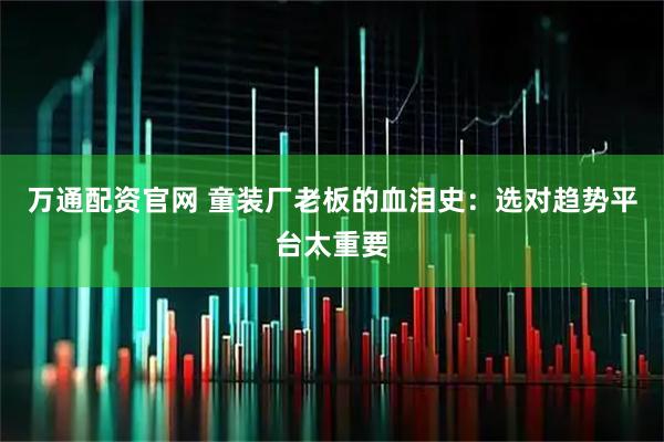 万通配资官网 童装厂老板的血泪史：选对趋势平台太重要