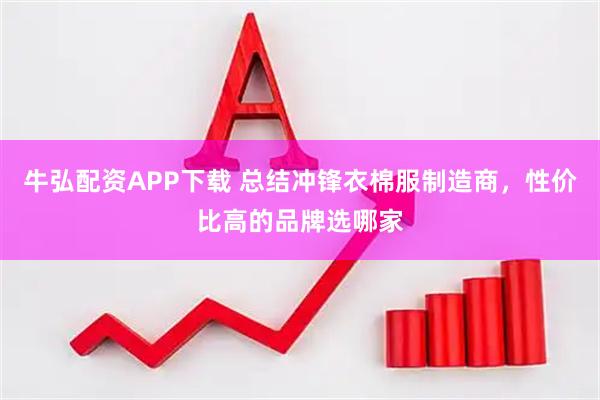 牛弘配资APP下载 总结冲锋衣棉服制造商，性价比高的品牌选哪家