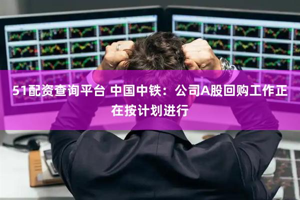 51配资查询平台 中国中铁：公司A股回购工作正在按计划进行