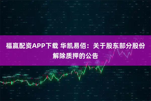 福赢配资APP下载 华凯易佰：关于股东部分股份解除质押的公告