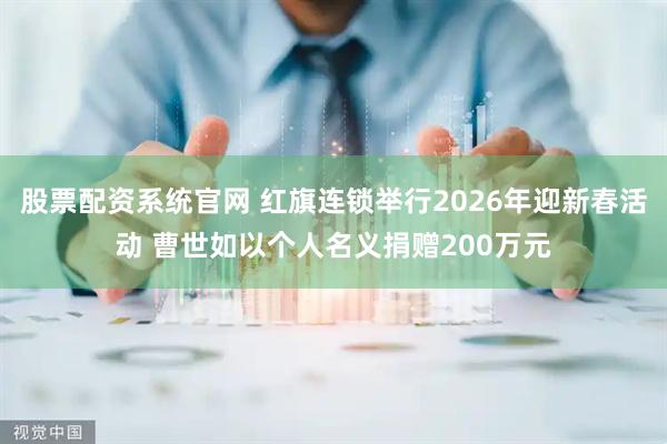 股票配资系统官网 红旗连锁举行2026年迎新春活动 曹世如以个人名义捐赠200万元