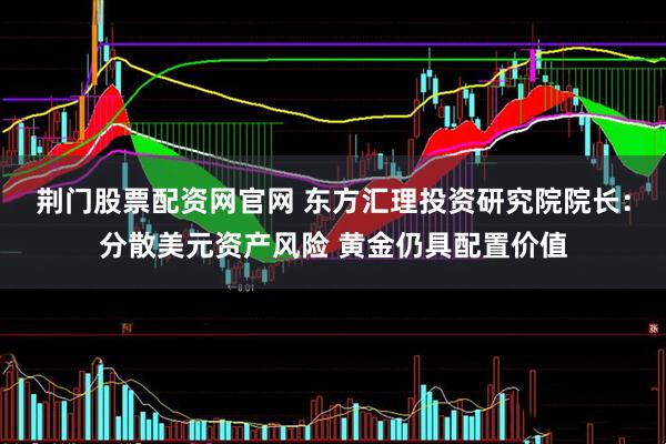 荆门股票配资网官网 东方汇理投资研究院院长：分散美元资产风险 黄金仍具配置价值