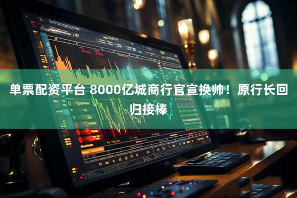 单票配资平台 8000亿城商行官宣换帅！原行长回归接棒