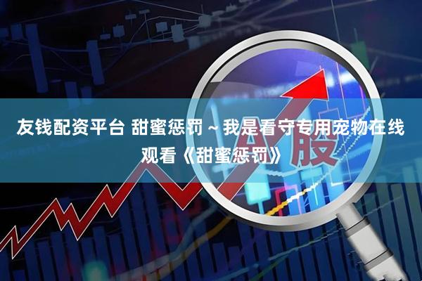 友钱配资平台 甜蜜惩罚～我是看守专用宠物在线观看《甜蜜惩罚》
