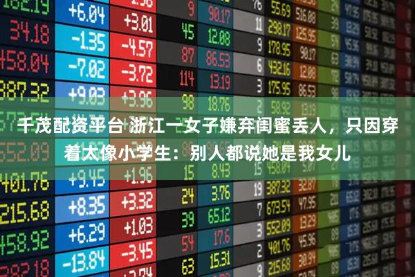 千茂配资平台 浙江一女子嫌弃闺蜜丢人，只因穿着太像小学生：别人都说她是我女儿