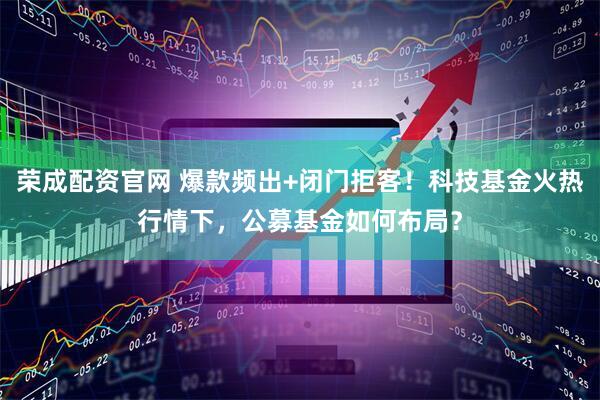 荣成配资官网 爆款频出+闭门拒客!科技基金火热行情下,公募基金如何布局?