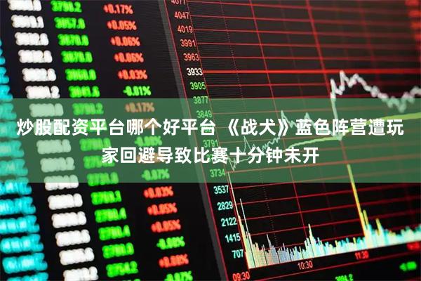 炒股配资平台哪个好平台 《战犬》蓝色阵营遭玩家回避导致比赛十分钟未开