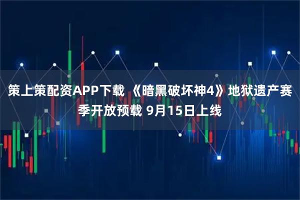 策上策配资APP下载 《暗黑破坏神4》地狱遗产赛季开放预载 9月15日上线